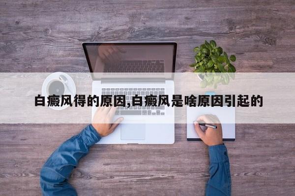 白癜风得的原因,白癜风是啥原因引起的