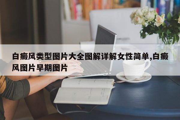 白癜风类型图片大全图解详解女性简单,白癜风图片早期图片