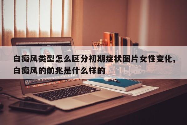 白癜风类型怎么区分初期症状图片女性变化,白癜风的前兆是什么样的