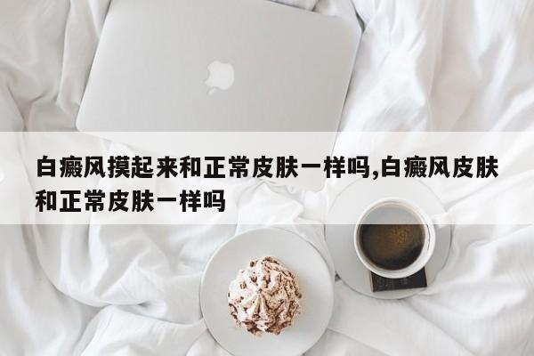 白癜风摸起来和正常皮肤一样吗,白癜风皮肤和正常皮肤一样吗