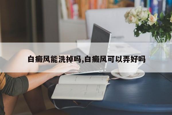 白癜风能洗掉吗,白癜风可以弄好吗