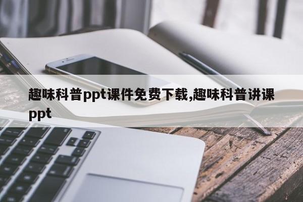 趣味科普ppt课件免费下载,趣味科普讲课ppt