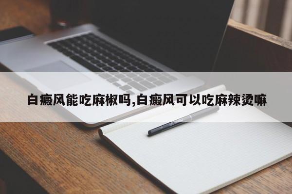 白癜风能吃麻椒吗,白癜风可以吃麻辣烫嘛