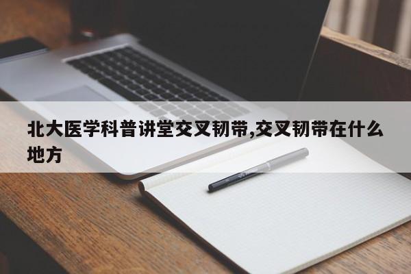 北大医学科普讲堂交叉韧带,交叉韧带在什么地方
