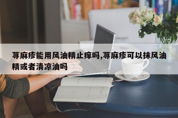 荨麻疹能用风油精止痒吗,荨麻疹可以抹风油精或者清凉油吗