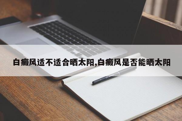 白癜风适不适合晒太阳,白癜风是否能晒太阳