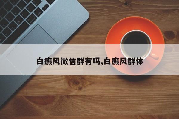 白癜风微信群有吗,白癜风群体